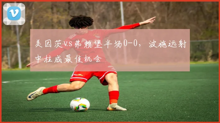 美因茨vs弗赖堡半场0-0，波施远射中柱成最佳机会
