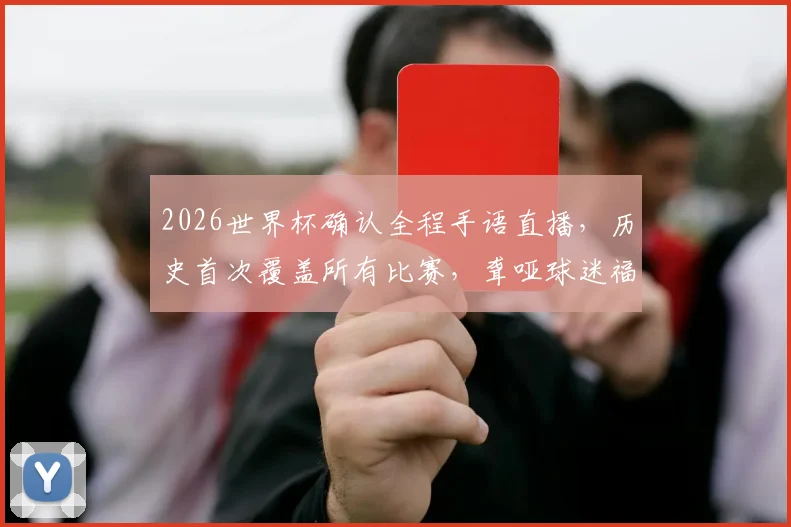 2026世界杯确认全程手语直播，历史首次覆盖所有比赛，聋哑球迷福音