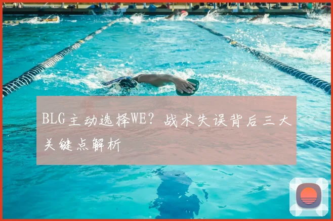 BLG主动选择WE？战术失误背后三大关键点解析