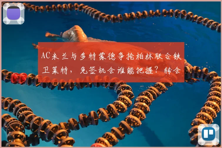 AC米兰与多特蒙德争抢柏林联合铁卫莱特，免签机会谁能把握？转会动态解析
