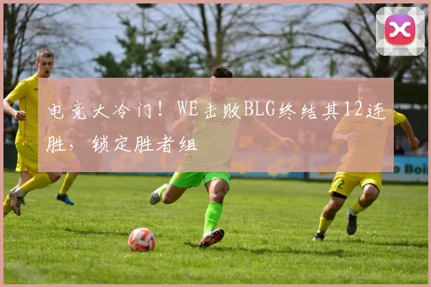 电竞大冷门!WE击败BLG终结其12连胜,锁定胜者组