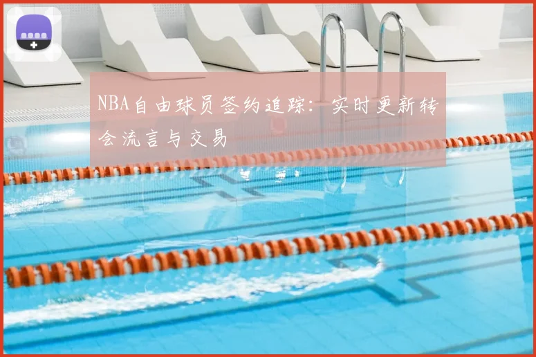 NBA自由球员签约追踪：实时更新转会流言与交易
