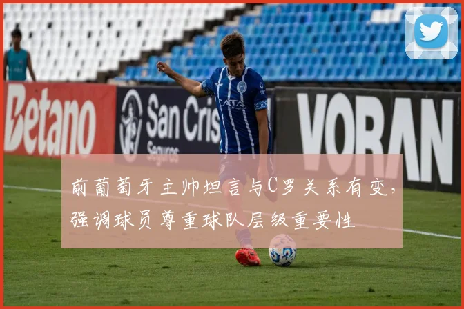 前葡萄牙主帅坦言与C罗关系有变，强调球员尊重球队层级重要性