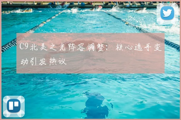 C9北美之光阵容调整:核心选手变动引发热议