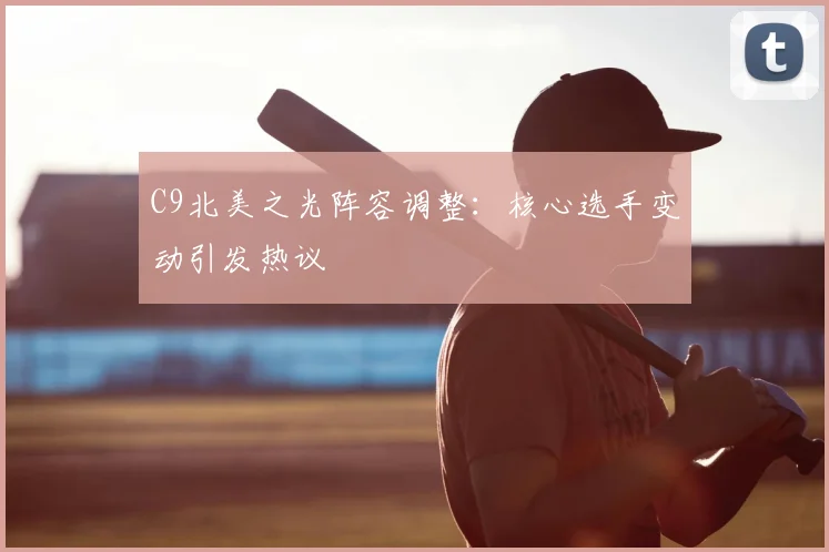 C9北美之光阵容调整:核心选手变动引发热议