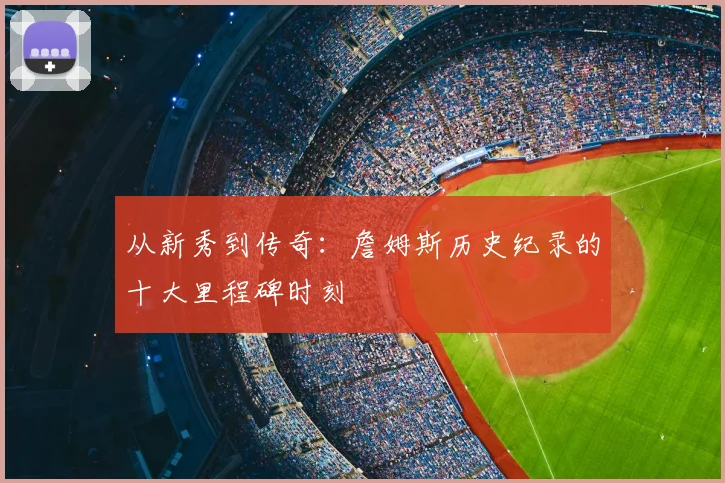 从新秀到传奇：詹姆斯历史纪录的十大里程碑时刻