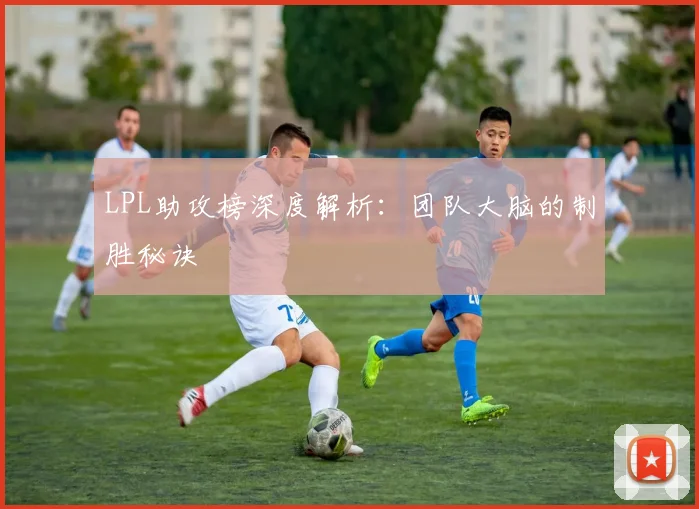 LPL助攻榜深度解析：团队大脑的制胜秘诀
