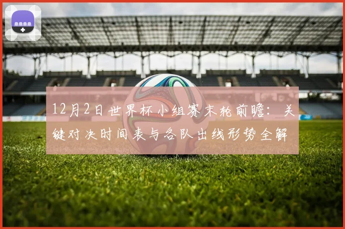 12月2日世界杯小组赛末轮前瞻：关键对决时间表与各队出线形势全解析
