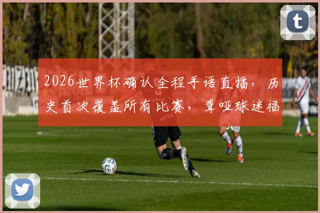2026世界杯确认全程手语直播，历史首次覆盖所有比赛，聋哑球迷福音