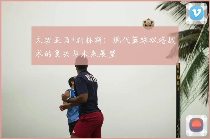 文班亚马+科林斯:现代篮球双塔战术的复兴与未来展望
