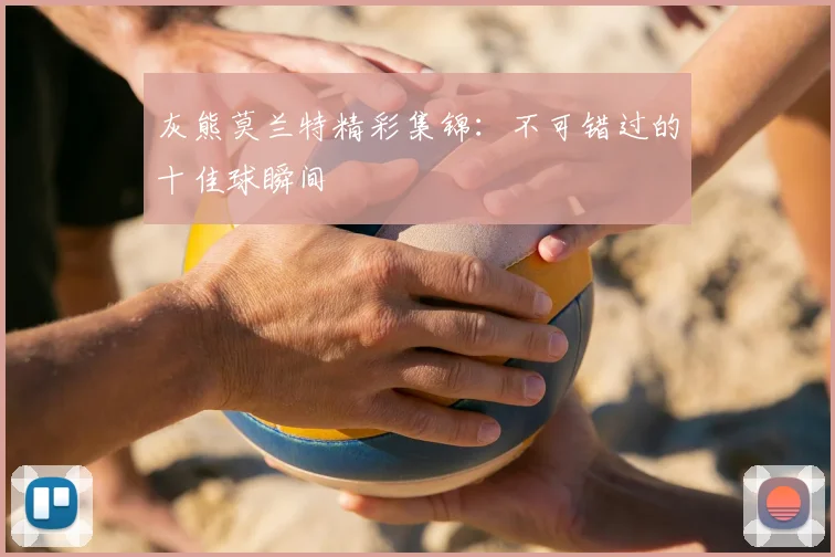 灰熊莫兰特精彩集锦：不可错过的十佳球瞬间