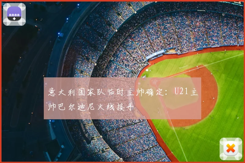 意大利国家队临时主帅确定：U21主帅巴尔迪尼火线接手