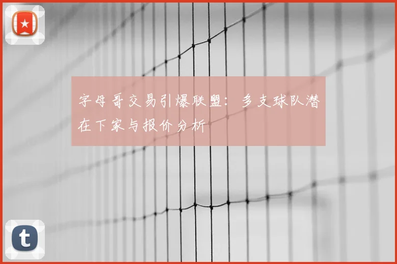 字母哥交易引爆联盟：多支球队潜在下家与报价分析