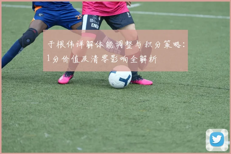 于根伟详解体能调整与积分策略：1分价值及清零影响全解析