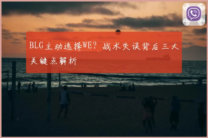 BLG主动选择WE？战术失误背后三大关键点解析