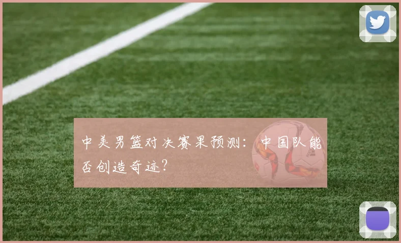 中美男篮对决赛果预测：中国队能否创造奇迹？