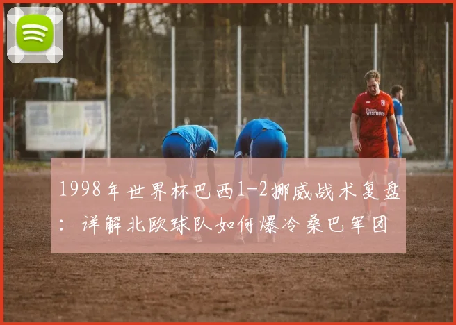1998年世界杯巴西1-2挪威战术复盘：详解北欧球队如何爆冷桑巴军团