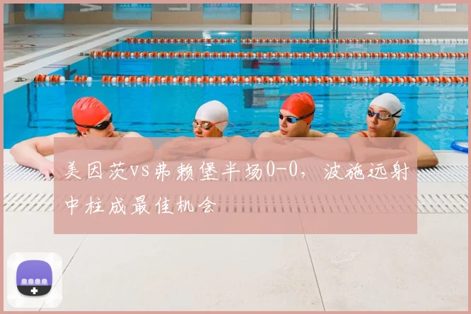 美因茨vs弗赖堡半场0-0，波施远射中柱成最佳机会