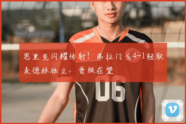 恩里克闪耀传射！弗拉门戈4-1轻取麦德林独立，晋级在望
