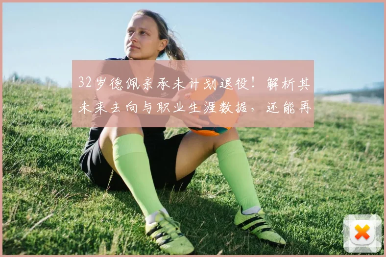 32岁德佩亲承未计划退役！解析其未来去向与职业生涯数据，还能再踢几年？