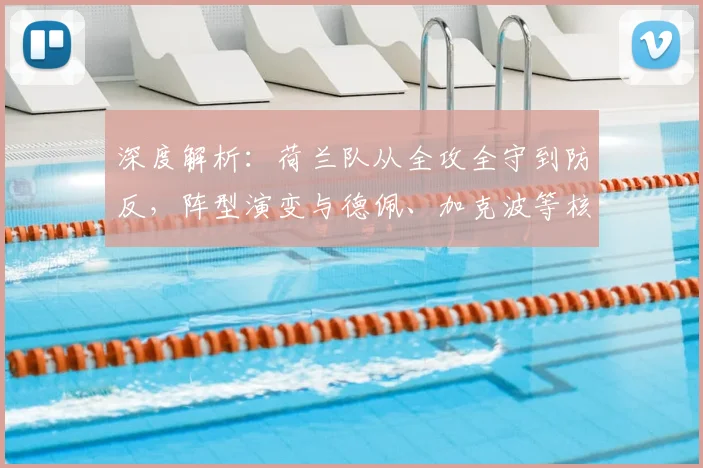 深度解析：荷兰队从全攻全守到防反，阵型演变与德佩、加克波等核心球员战术作用
