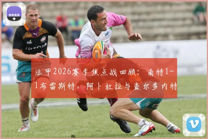 法甲2026赛季焦点战回顾：南特1-1布雷斯特，阿卜杜拉与查尔多内特精彩破门全程解析