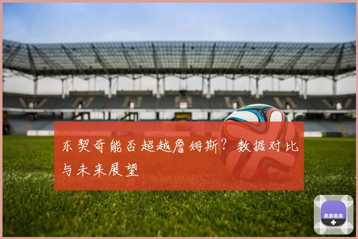东契奇能否超越詹姆斯？数据对比与未来展望
