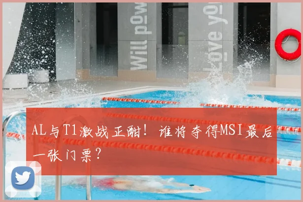 AL与T1激战正酣！谁将夺得MSI最后一张门票？