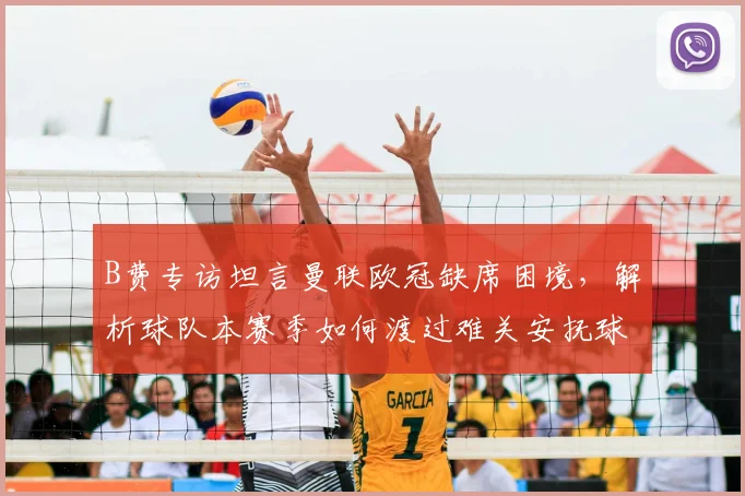 B费专访坦言曼联欧冠缺席困境，解析球队本赛季如何渡过难关安抚球迷