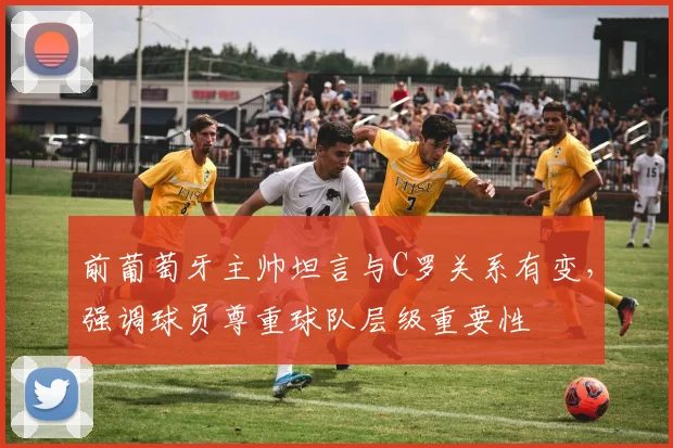 前葡萄牙主帅坦言与C罗关系有变，强调球员尊重球队层级重要性